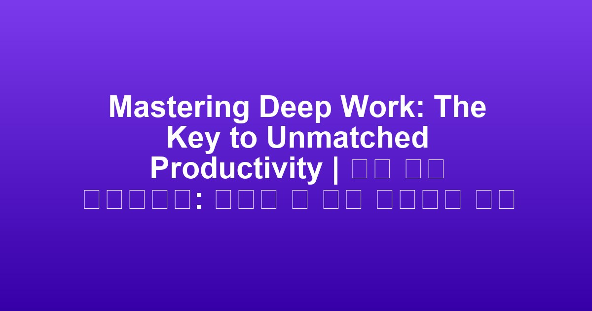 Mastering Deep Work: The Key to Unmatched Productivity | 심층 작업 마스터하기: 비교할 수 없는 생산성의 열쇠
