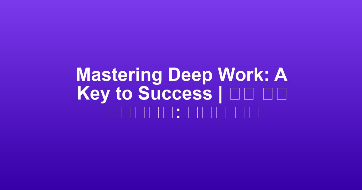 Mastering Deep Work: A Key to Success | 심층 작업 마스터하기: 성공의 열쇠