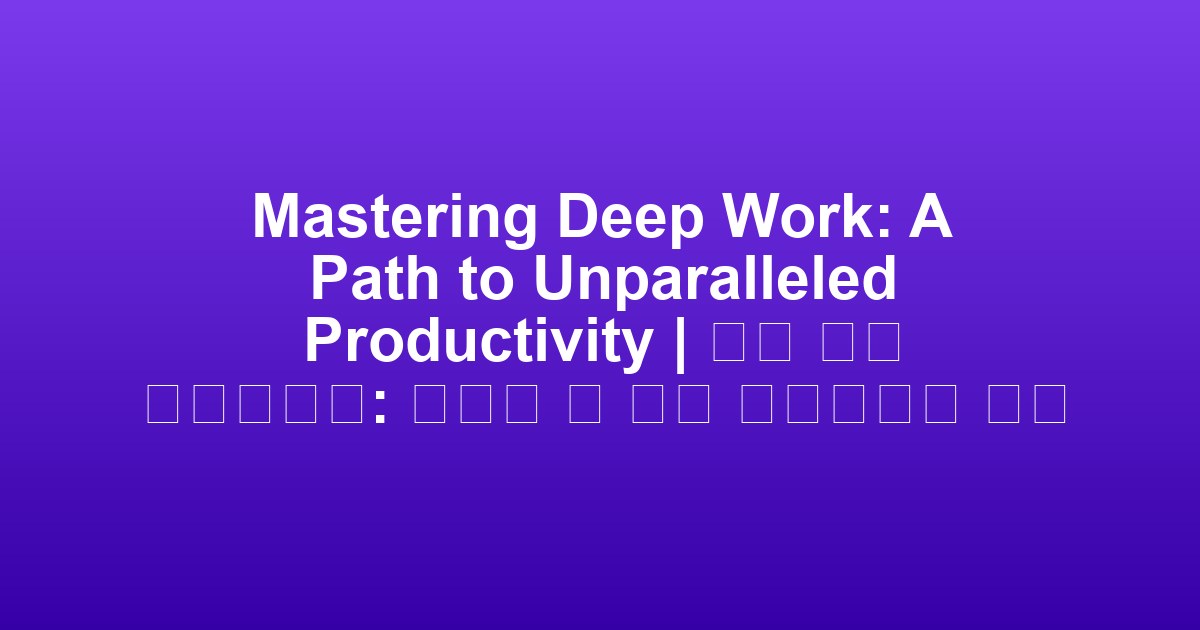 Mastering Deep Work: A Path to Unparalleled Productivity | 심층 작업 마스터하기: 비교할 수 없는 생산성으로 가는 길