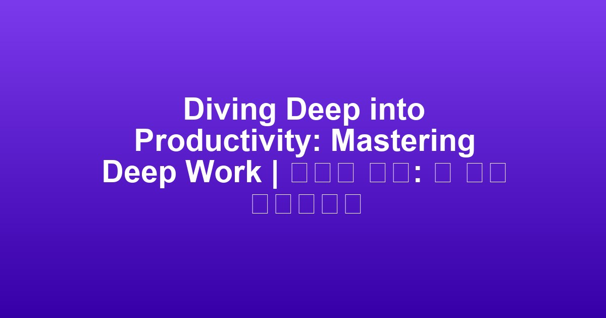 Diving Deep into Productivity: Mastering Deep Work | 생산성 심화: 딥 워크 마스터하기