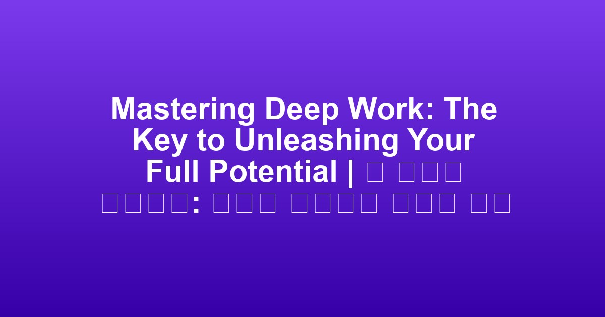 Mastering Deep Work: The Key to Unleashing Your Full Potential | 딥 워크를 정복하다: 당신의 잠재력을 깨우는 열쇠