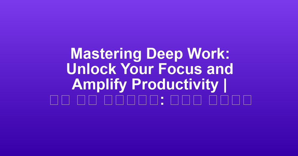 Mastering Deep Work: Unlock Your Focus and Amplify Productivity | 심층 작업 마스터하기: 집중력 높이기와 생산성 향상
